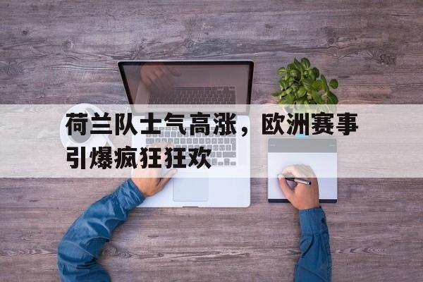 关于荷兰队士气高涨，欧洲赛事引爆疯狂狂欢的信息