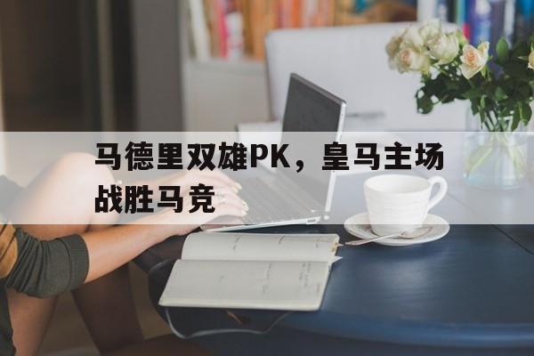 马德里双雄PK，皇马主场战胜马竞