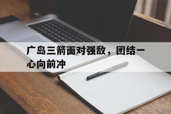 广岛三箭面对强敌，团结一心向前冲的简单介绍