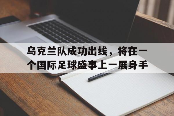 乌克兰队成功出线，将在一个国际足球盛事上一展身手的简单介绍