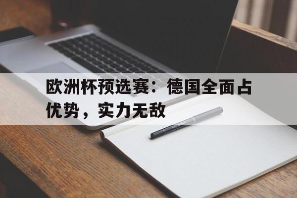 关于欧洲杯预选赛：德国全面占优势，实力无敌的信息