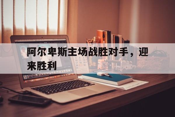 关于阿尔卑斯主场战胜对手，迎来胜利的信息
