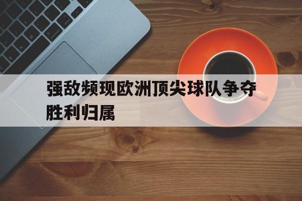 包含强敌频现欧洲顶尖球队争夺胜利归属的词条