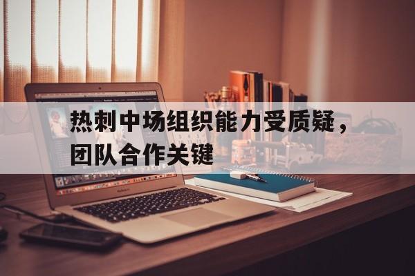 热刺中场组织能力受质疑，团队合作关键的简单介绍