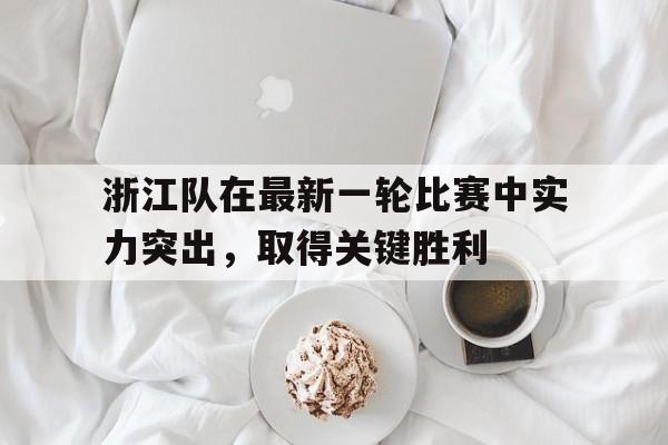 关于浙江队在最新一轮比赛中实力突出，取得关键胜利的信息