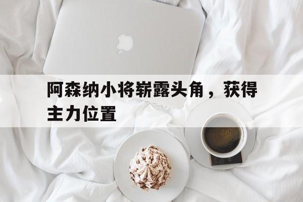 阿森纳小将崭露头角，获得主力位置