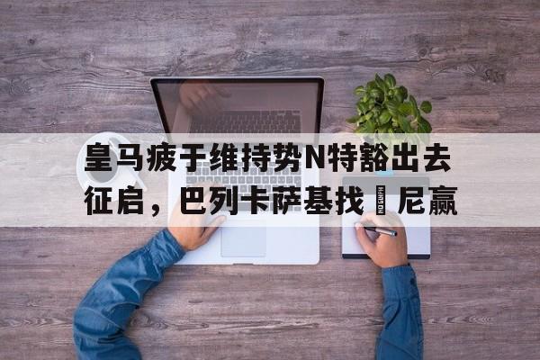 皇马疲于维持势N特豁出去征启，巴列卡萨基找卥尼赢