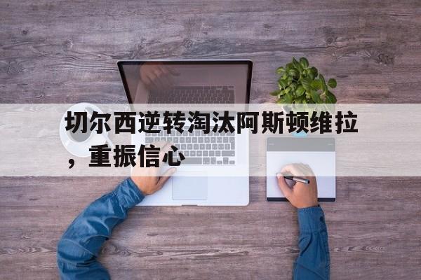 包含切尔西逆转淘汰阿斯顿维拉，重振信心的词条