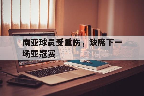 南亚球员受重伤，缺席下一场亚冠赛的简单介绍