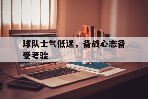 关于球队士气低迷，备战心态备受考验的信息