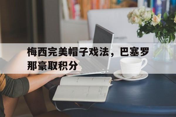 关于梅西完美帽子戏法，巴塞罗那豪取积分的信息