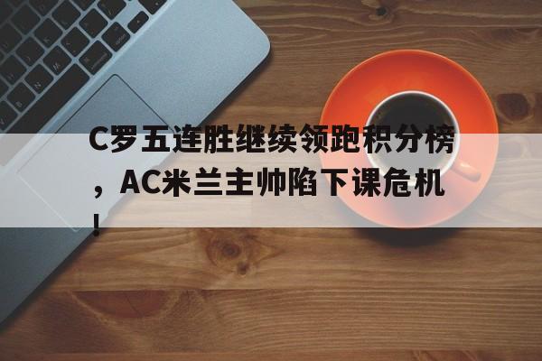 C罗五连胜继续领跑积分榜，AC米兰主帅陷下课危机！