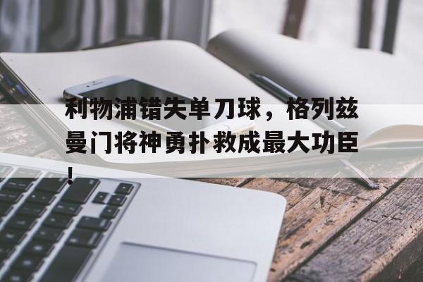 利物浦错失单刀球，格列兹曼门将神勇扑救成最大功臣！