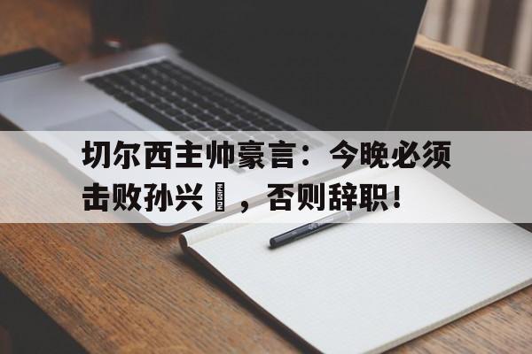切尔西主帅豪言：今晚必须击败孙兴慜，否则辞职！