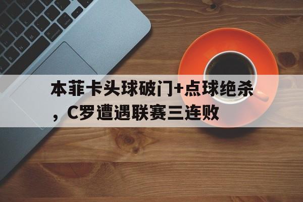 本菲卡头球破门+点球绝杀，C罗遭遇联赛三连败C罗点球绝杀瞬间