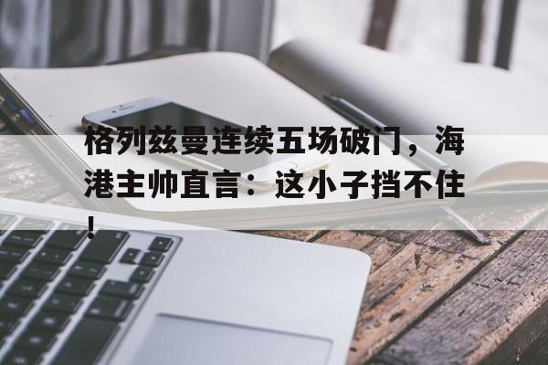 格列兹曼连续五场破门，海港主帅直言：这小子挡不住！